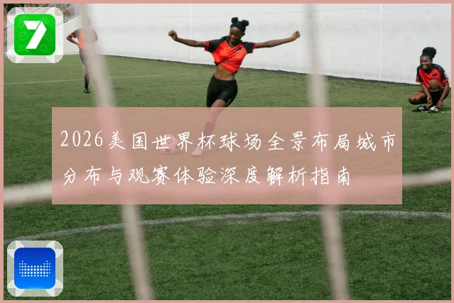 2026美国世界杯球场全景布局城市分布与观赛体验深度解析指南