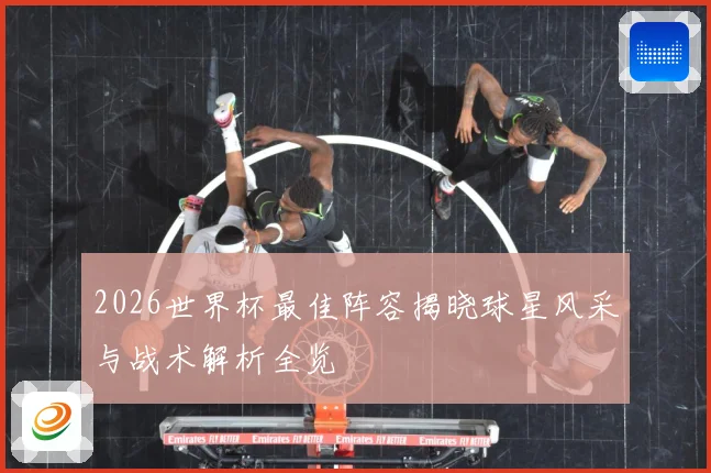 2026世界杯最佳阵容揭晓球星风采与战术解析全览