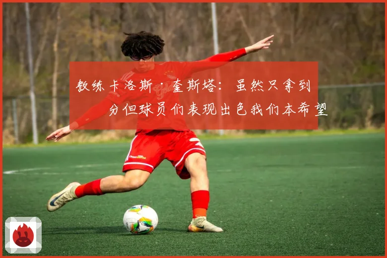 教练卡洛斯·奎斯塔：虽然只拿到一分但球员们表现出色我们本希望全取三分