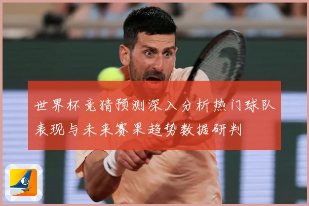 世界杯竞猜预测深入分析热门球队表现与未来赛果趋势数据研判