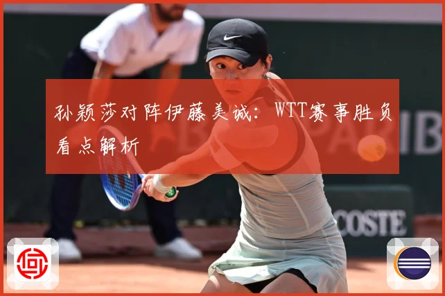 孙颖莎对阵伊藤美诚：WTT赛事胜负看点解析