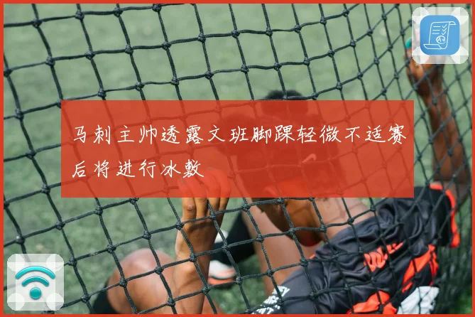 马刺主帅透露文班脚踝轻微不适赛后将进行冰敷