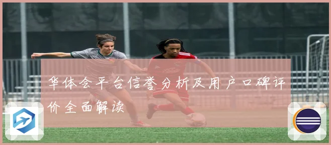 华体会平台信誉分析及用户口碑评价全面解读