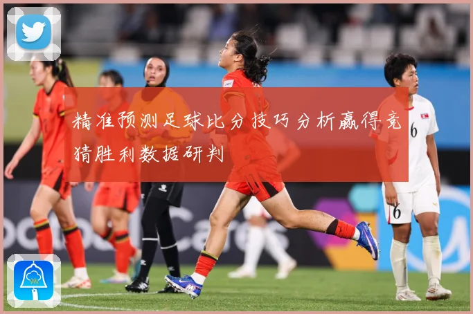 精准预测足球比分技巧分析赢得竞猜胜利数据研判