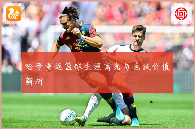 哈登重返篮球生涯高光与竞技价值解析