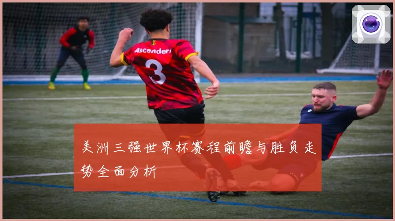 美洲三强世界杯赛程前瞻与胜负走势全面分析