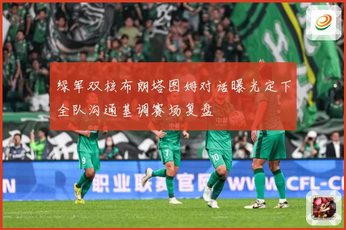 绿军双核布朗塔图姆对话曝光定下全队沟通基调赛场复盘