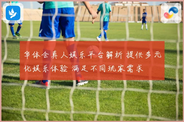 华体会真人娱乐平台解析 提供多元化娱乐体验 满足不同玩家需求