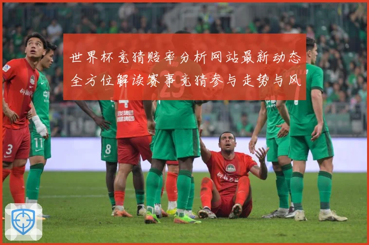 世界杯竞猜赔率分析网站最新动态全方位解读赛事竞猜参与走势与风数据研判