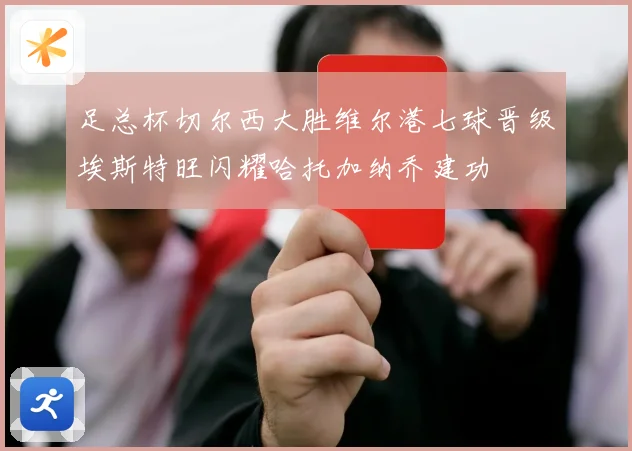足总杯切尔西大胜维尔港七球晋级埃斯特旺闪耀哈托加纳乔建功