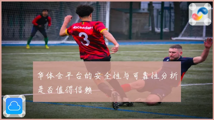 华体会平台的安全性与可靠性分析是否值得信赖