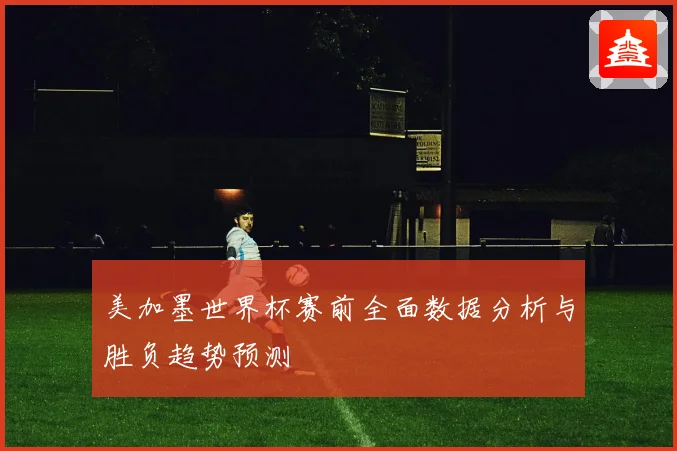 美加墨世界杯赛前全面数据分析与胜负趋势预测