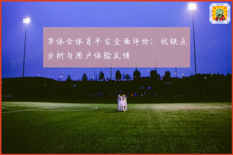 华体会体育平台全面评价：优缺点分析与用户体验反馈