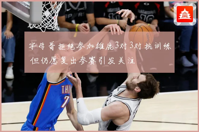 字母哥拒绝参加雄鹿3对3对抗训练 但仍愿复出参赛引发关注