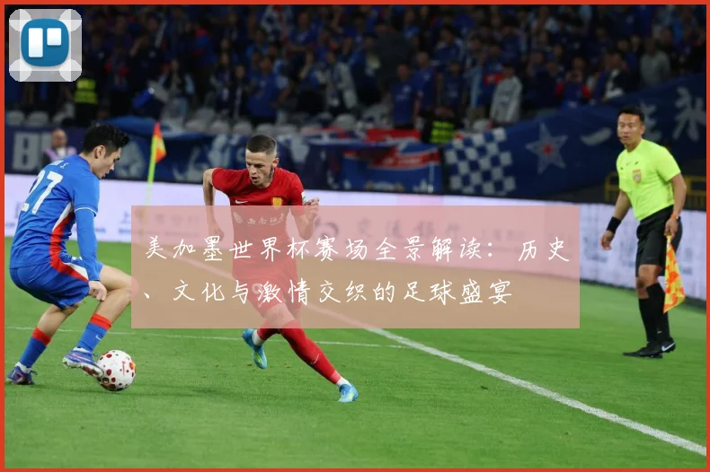 美加墨世界杯赛场全景解读：历史、文化与激情交织的足球盛宴