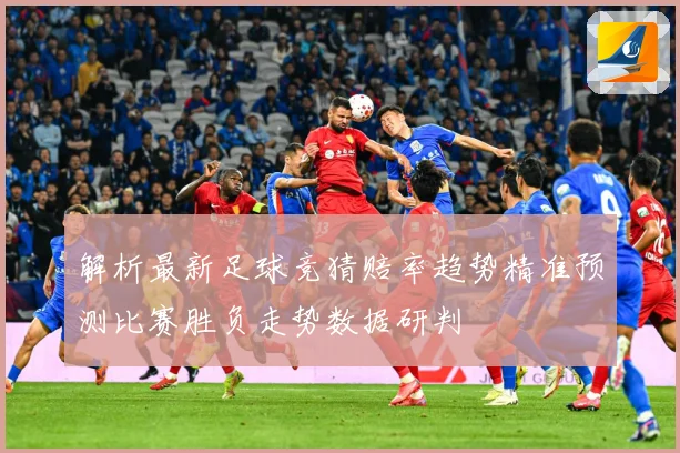 解析最新足球竞猜赔率趋势精准预测比赛胜负走势数据研判