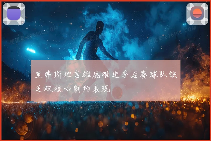 里弗斯坦言雄鹿难进季后赛球队缺乏双核心制约表现