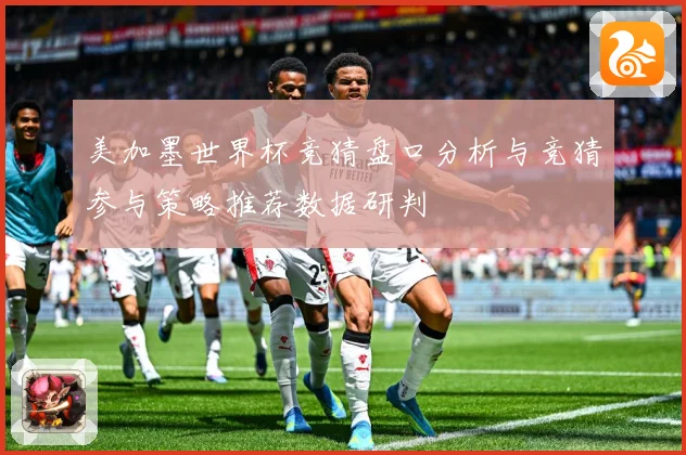 美加墨世界杯竞猜盘口分析与竞猜参与策略推荐数据研判