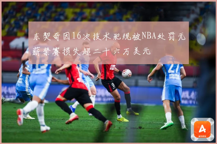 东契奇因16次技术犯规被NBA处罚无薪禁赛损失超二十六万美元