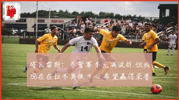 塔瓦雷斯：尽管赛季充满波折 但我现在在拉齐奥很开心 希望赢得荣誉
