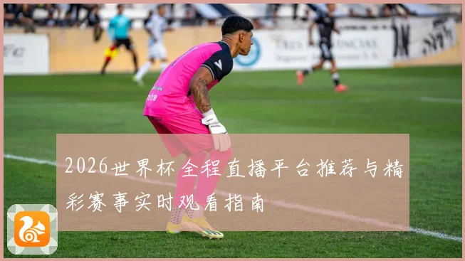 2026世界杯全程直播平台推荐与精彩赛事实时观看指南
