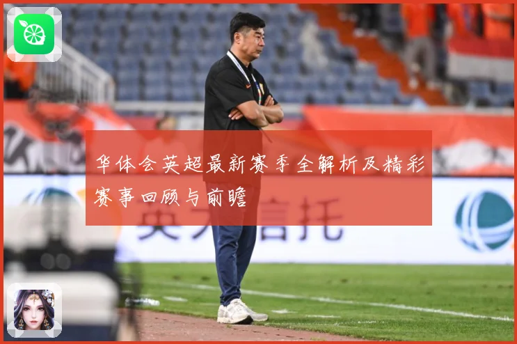 华体会英超最新赛季全解析及精彩赛事回顾与前瞻