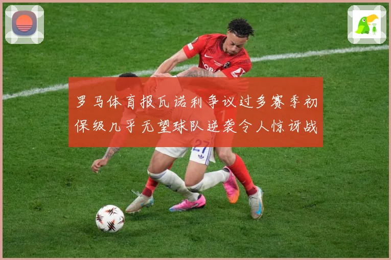 罗马体育报瓦诺利争议过多赛季初保级几乎无望球队逆袭令人惊讶战术观察
