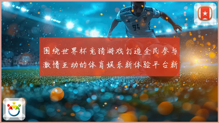 围绕世界杯竞猜游戏打造全民参与激情互动的体育娱乐新体验平台新