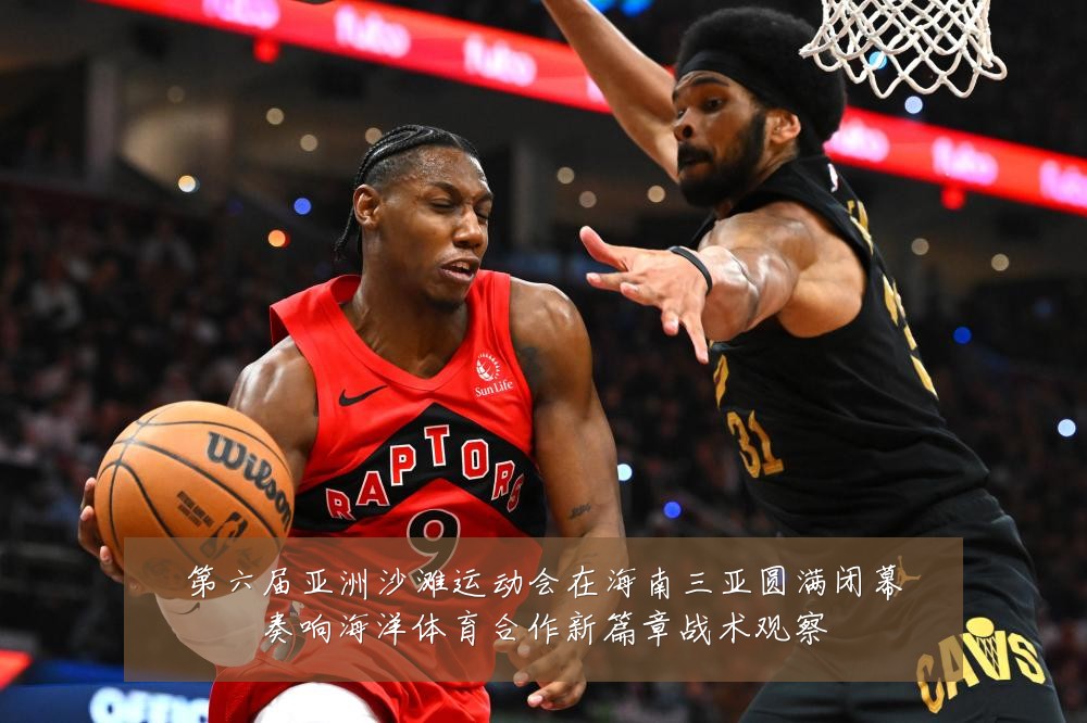 第六届亚洲沙滩运动会在海南三亚圆满闭幕奏响海洋体育合作新篇章战术观察