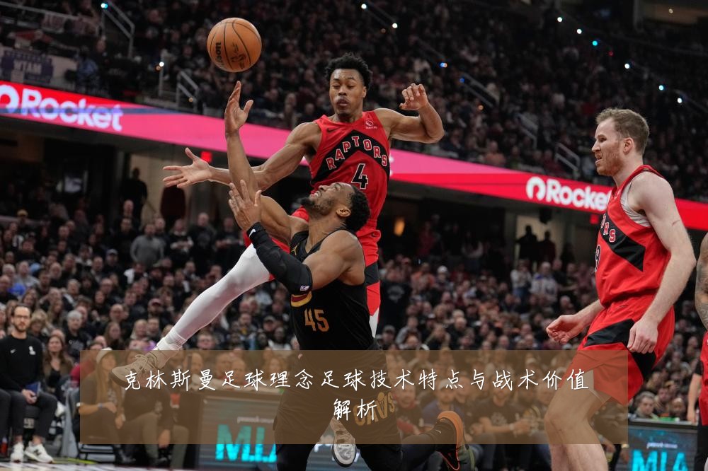 克林斯曼足球理念足球技术特点与战术价值解析