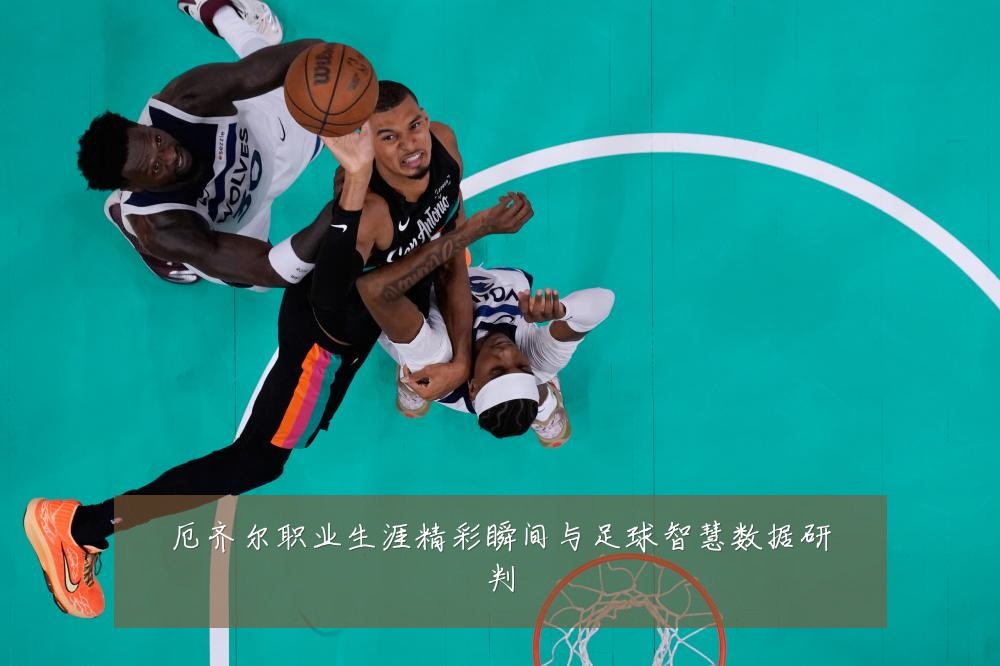 厄齐尔职业生涯精彩瞬间与足球智慧数据研判