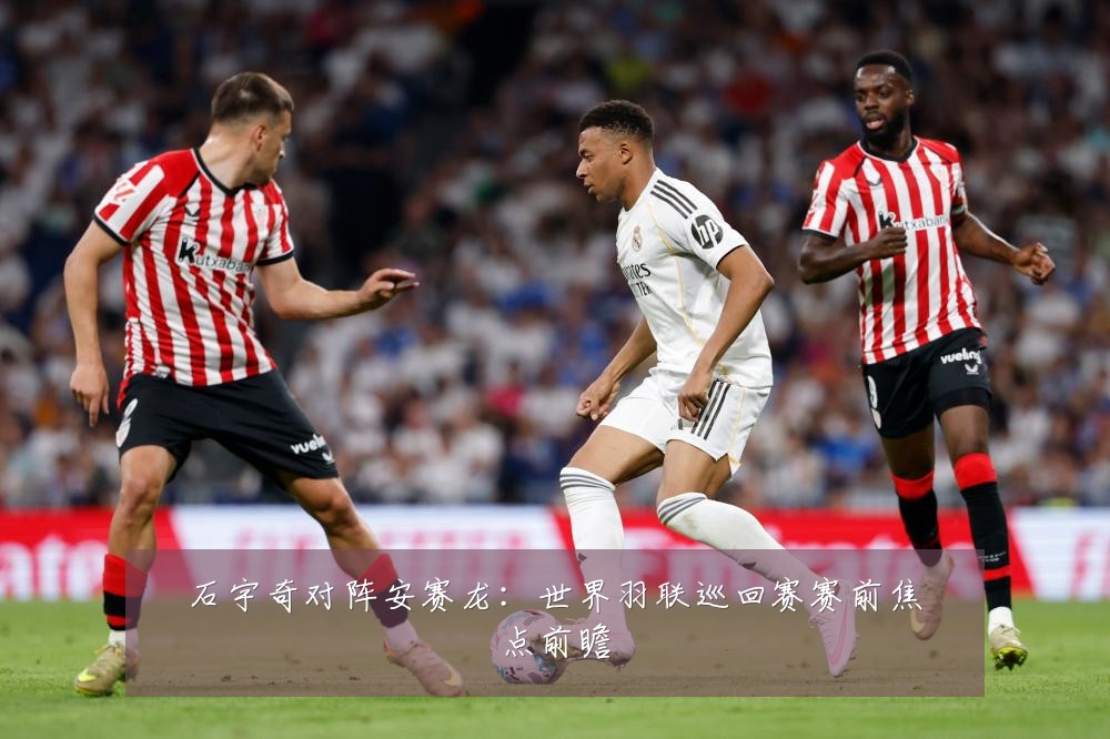 石宇奇对阵安赛龙：世界羽联巡回赛赛前焦点前瞻