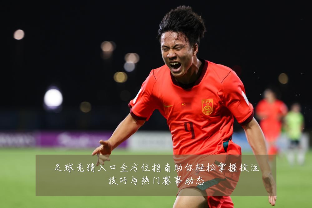 足球竞猜入口全方位指南助你轻松掌握投注技巧与热门赛事动态